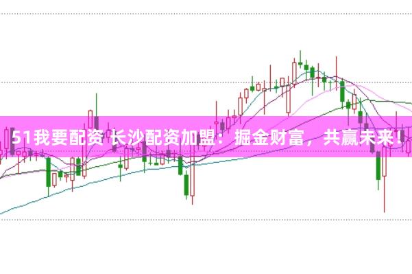 51我要配资 长沙配资加盟：掘金财富，共赢未来！