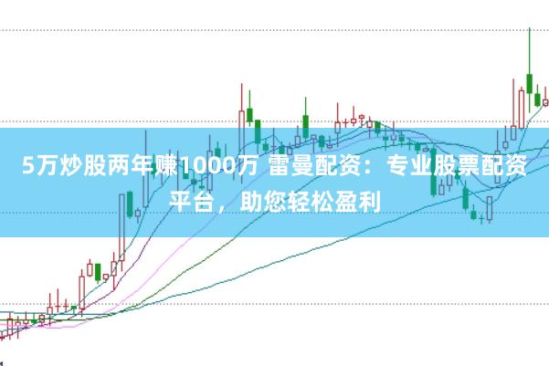 5万炒股两年赚1000万 雷曼配资:专业股票配资平台,助您轻松盈利