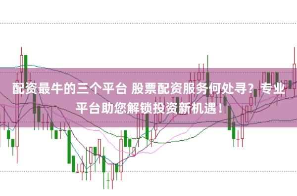 配资最牛的三个平台 股票配资服务何处寻?专业平台助您解锁投资新机遇!