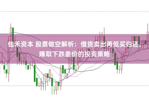 佳禾资本 股票做空解析：借货卖出再低买归还，赚取下跌差价的投资策略
