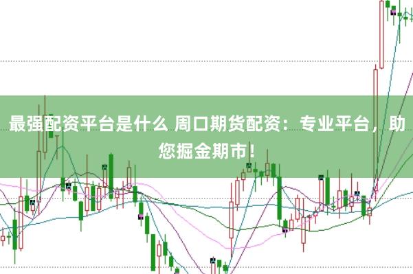 最强配资平台是什么 周口期货配资：专业平台，助您掘金期市！
