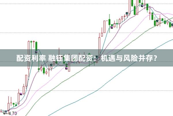 配资利率 融钰集团配资：机遇与风险并存？