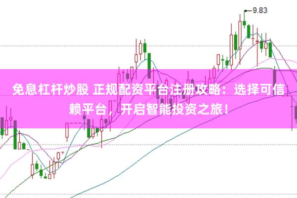 免息杠杆炒股 正规配资平台注册攻略:选择可信赖平台,开启智能投资之旅!