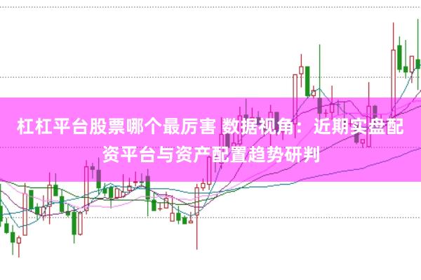 杠杠平台股票哪个最厉害 数据视角：近期实盘配资平台与资产配置趋势研判