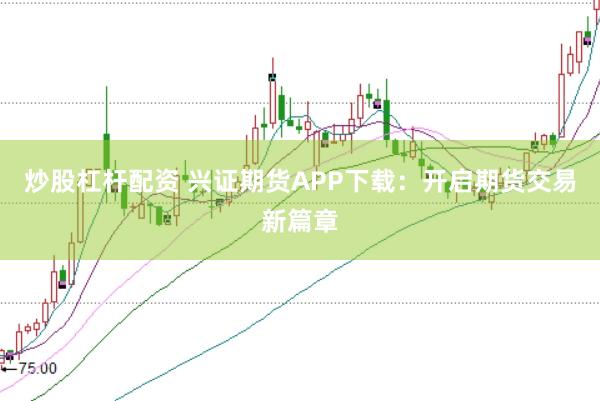 炒股杠杆配资 兴证期货APP下载:开启期货交易新篇章