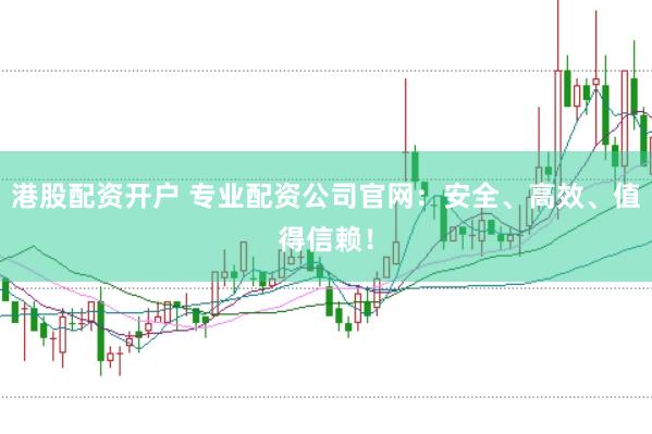 港股配资开户 专业配资公司官网：安全、高效、值得信赖！