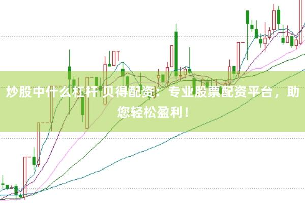 炒股中什么杠杆 贝得配资：专业股票配资平台，助您轻松盈利！