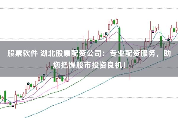 股票软件 湖北股票配资公司：专业配资服务，助您把握股市投资良机！