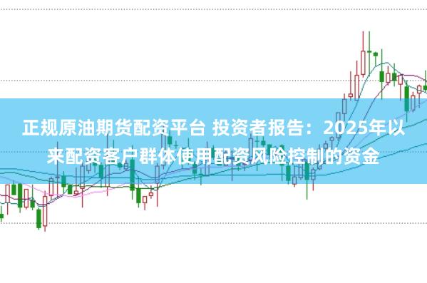 正规原油期货配资平台 投资者报告：2025年以来配资客户群体使用配资风险控制的资金