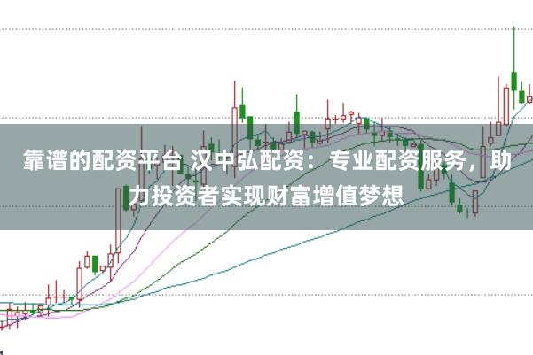 靠谱的配资平台 汉中弘配资：专业配资服务，助力投资者实现财富增值梦想