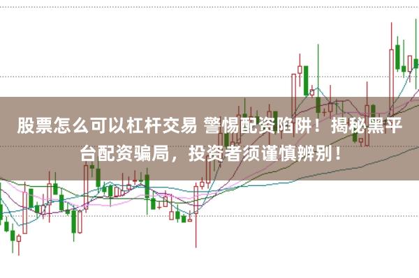 股票怎么可以杠杆交易 警惕配资陷阱！揭秘黑平台配资骗局，投资者须谨慎辨别！