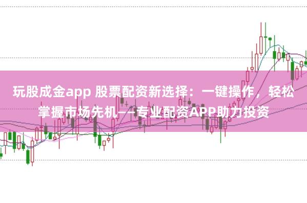 玩股成金app 股票配资新选择：一键操作，轻松掌握市场先机——专业配资APP助力投资