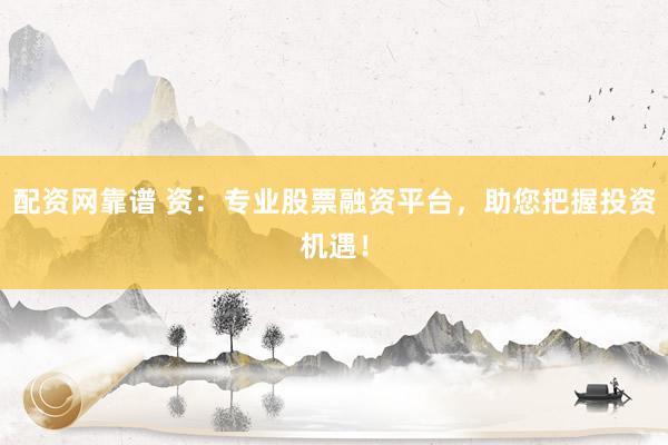 配资网靠谱 资：专业股票融资平台，助您把握投资机遇！