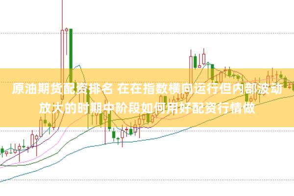 原油期货配资排名 在在指数横向运行但内部波动放大的时期中阶段如何用好配资行情做