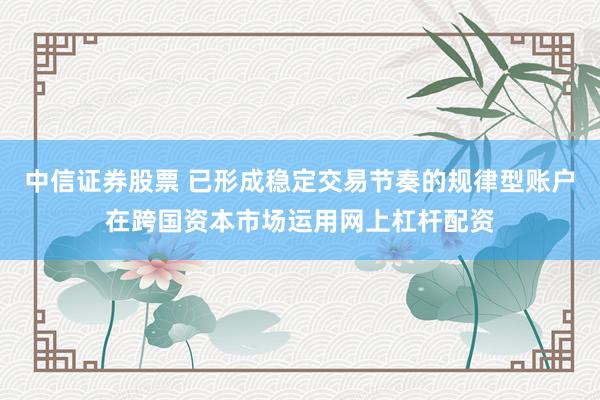中信证券股票 已形成稳定交易节奏的规律型账户在跨国资本市场运用网上杠杆配资