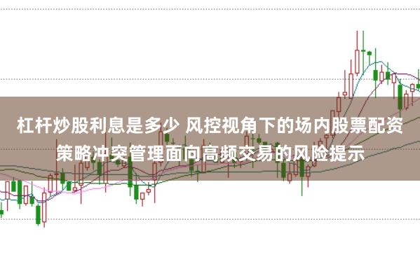 杠杆炒股利息是多少 风控视角下的场内股票配资策略冲突管理面向高频交易的风险提示