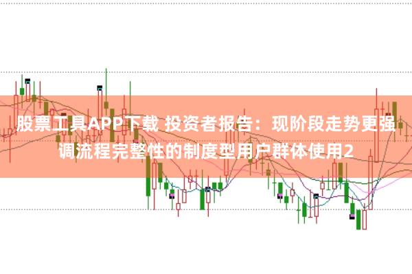 股票工具APP下载 投资者报告：现阶段走势更强调流程完整性的制度型用户群体使用2