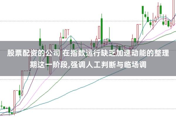 股票配资的公司 在指数运行缺乏加速动能的整理期这一阶段，强调人工判断与临场调
