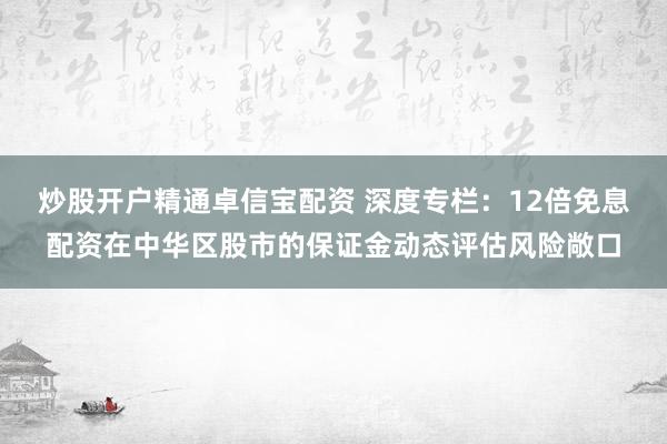 炒股开户精通卓信宝配资 深度专栏：12倍免息配资在中华区股市的保证金动态评估风险敞口