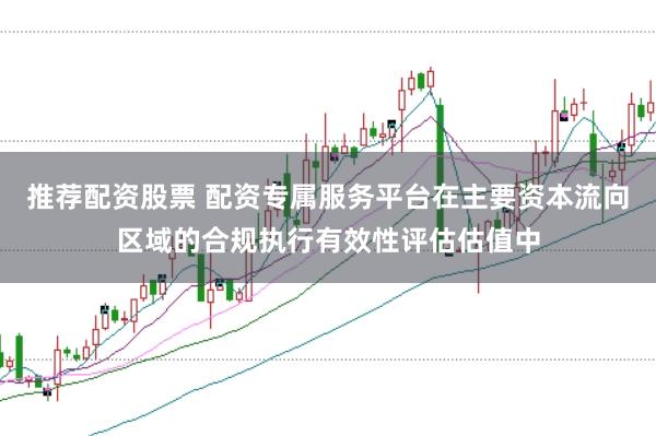 推荐配资股票 配资专属服务平台在主要资本流向区域的合规执行有效性评估估值中