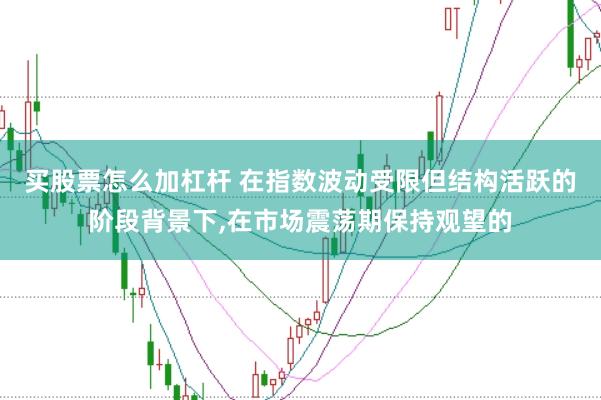 买股票怎么加杠杆 在指数波动受限但结构活跃的阶段背景下，在市场震荡期保持观望的