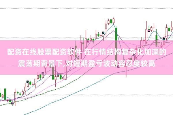 配资在线股票配资软件 在行情结构复杂化加深的震荡期背景下,对短期盈亏波动容忍度较高