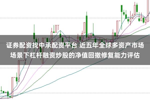 证券配资找中承配资平台 近五年全球多资产市场场景下杠杆融资炒股的净值回撤修复能力评估