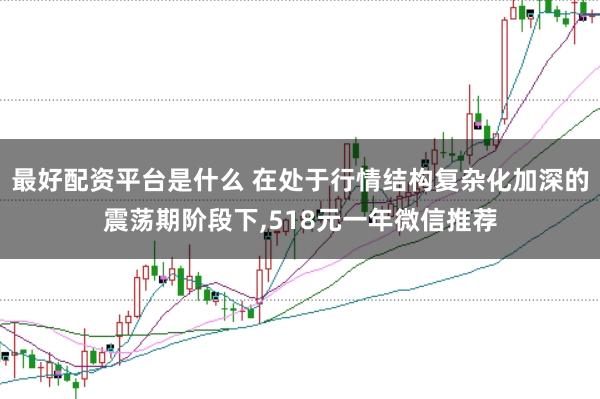 最好配资平台是什么 在处于行情结构复杂化加深的震荡期阶段下,518元一年微信推荐