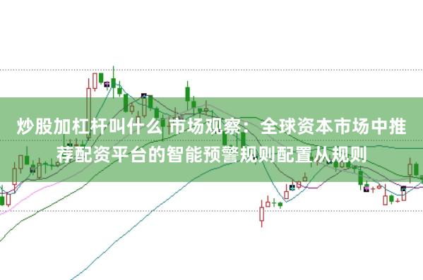 炒股加杠杆叫什么 市场观察：全球资本市场中推荐配资平台的智能预警规则配置从规则