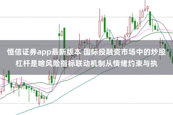 恒信证券app最新版本 国际投融资市场中的炒股杠杆是啥风险指标联动机制从情绪约束与执