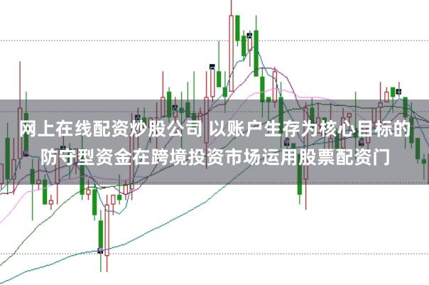 网上在线配资炒股公司 以账户生存为核心目标的防守型资金在跨境投资市场运用股票配资门