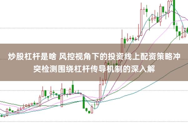 炒股杠杆是啥 风控视角下的投资线上配资策略冲突检测围绕杠杆传导机制的深入解