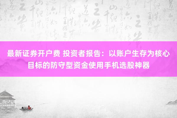 最新证券开户费 投资者报告：以账户生存为核心目标的防守型资金使用手机选股神器