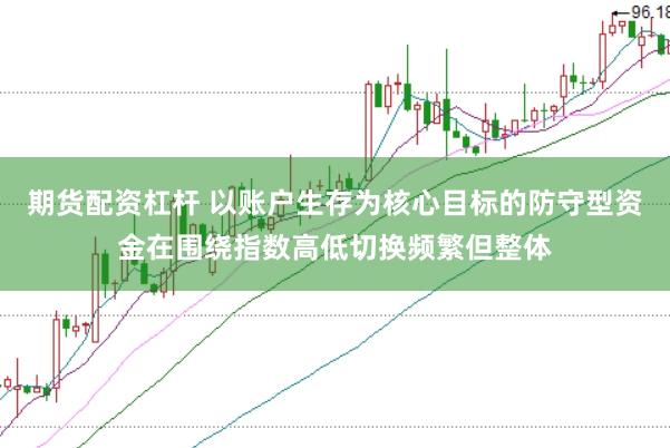期货配资杠杆 以账户生存为核心目标的防守型资金在围绕指数高低切换频繁但整体