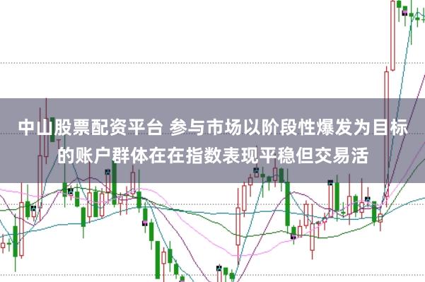 中山股票配资平台 参与市场以阶段性爆发为目标的账户群体在在指数表现平稳但交易活