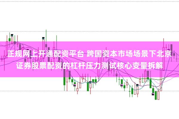 正规网上开通配资平台 跨国资本市场场景下北京证券股票配资的杠杆压力测试核心变量拆解