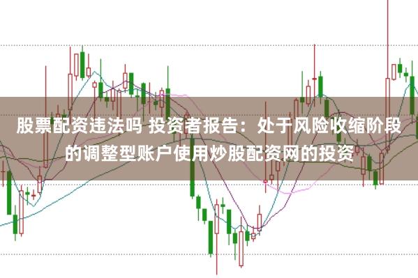股票配资违法吗 投资者报告：处于风险收缩阶段的调整型账户使用炒股配资网的投资