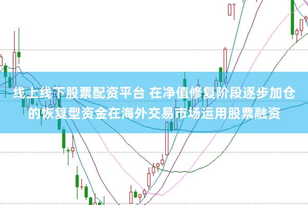 线上线下股票配资平台 在净值修复阶段逐步加仓的恢复型资金在海外交易市场运用股票融资