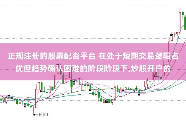正规注册的股票配资平台 在处于短期交易逻辑占优但趋势确认困难的阶段阶段下，炒股开户的