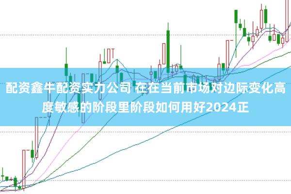 配资鑫牛配资实力公司 在在当前市场对边际变化高度敏感的阶段里阶段如何用好2024正