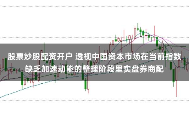 股票炒股配资开户 透视中国资本市场在当前指数缺乏加速动能的整理阶段里实盘券商配