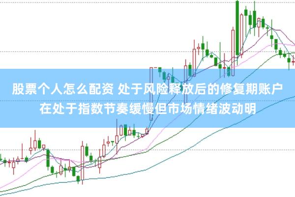 股票个人怎么配资 处于风险释放后的修复期账户在处于指数节奏缓慢但市场情绪波动明