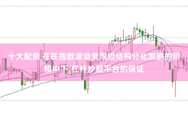 十大配资 在在指数波动受限但结构分化加剧的阶段中下，杠杆炒股平台的保证