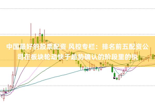 中国最好的股票配资 风控专栏：排名前五配资公司在板块轮动快于趋势确认的阶段里的执
