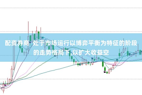 配资券商  处于市场运行以博弈平衡为特征的阶段的走势格局下，以扩大收益空