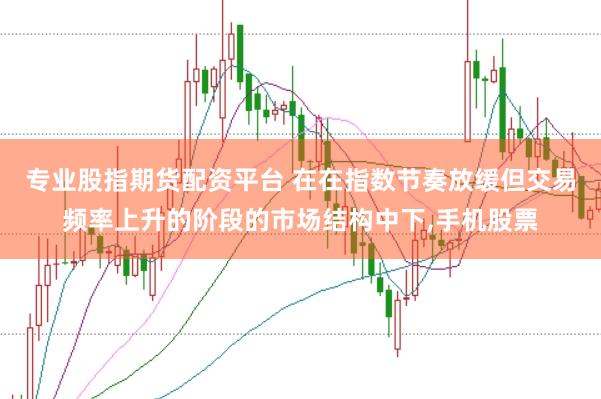 专业股指期货配资平台 在在指数节奏放缓但交易频率上升的阶段的市场结构中下，手机股票