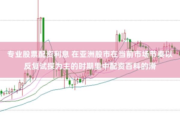 专业股票配资利息 在亚洲股市在当前市场节奏以反复试探为主的时期里中配资百科的滑