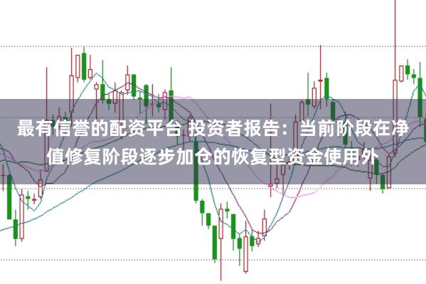 最有信誉的配资平台 投资者报告：当前阶段在净值修复阶段逐步加仓的恢复型资金使用外