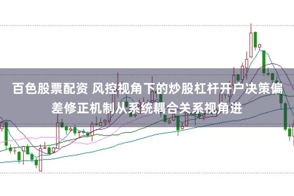 百色股票配资 风控视角下的炒股杠杆开户决策偏差修正机制从系统耦合关系视角进