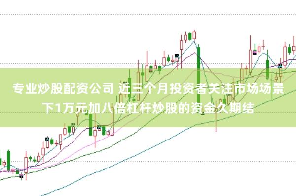 专业炒股配资公司 近三个月投资者关注市场场景下1万元加八倍杠杆炒股的资金久期结